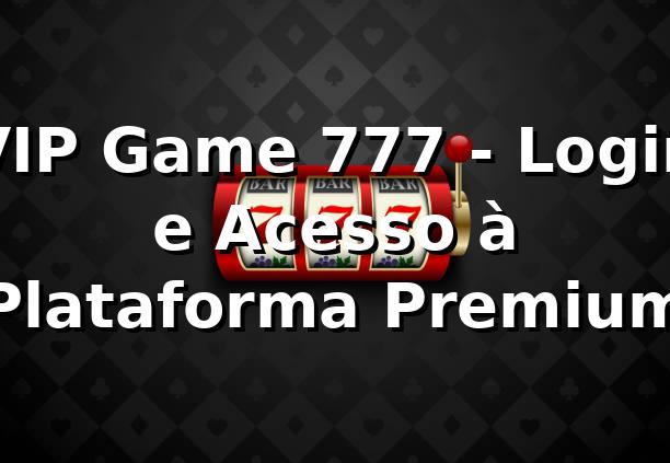 VIP Game 777 - Login e Acesso à Plataforma Premium