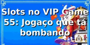 Slots no VIP Game 55: Jogaço que tá bombando 🎰
